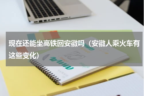 现在还能坐高铁回安徽吗（安徽人乘火车有这些变化）