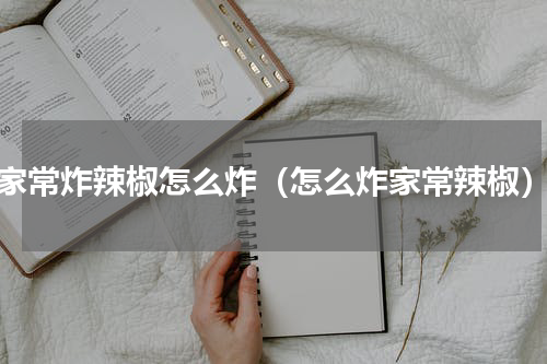 家常炸辣椒怎么炸（怎么炸家常辣椒）