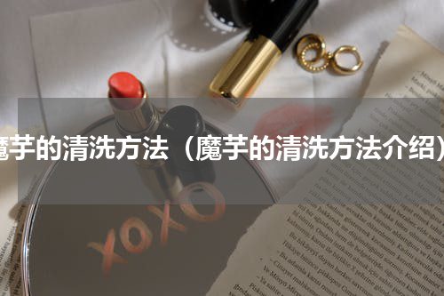 魔芋的清洗方法（魔芋的清洗方法介绍）