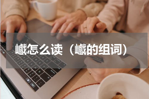 巇怎么读（巇的组词）