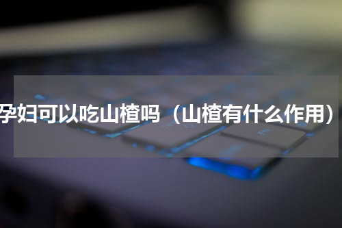 孕妇可以吃山楂吗（山楂有什么作用）