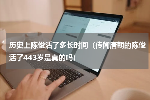 历史上陈俊活了多长时间（传闻唐朝的陈俊活了443岁是真的吗）