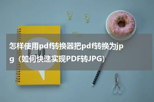 怎样使用pdf转换器把pdf转换为jpg（如何快速实现PDF转JPG）