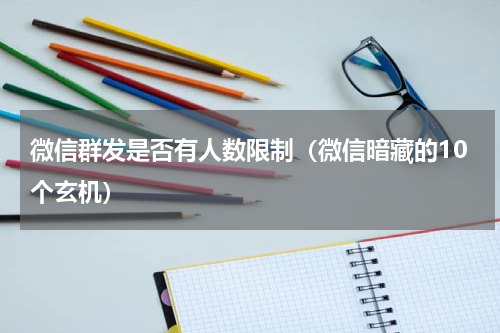 微信群发是否有人数限制（微信暗藏的10个玄机）