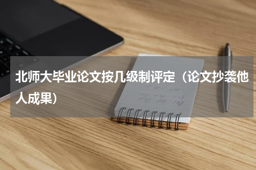 北师大毕业论文按几级制评定（论文抄袭他人成果）
