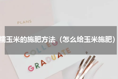 糯玉米的施肥方法（怎么给玉米施肥）