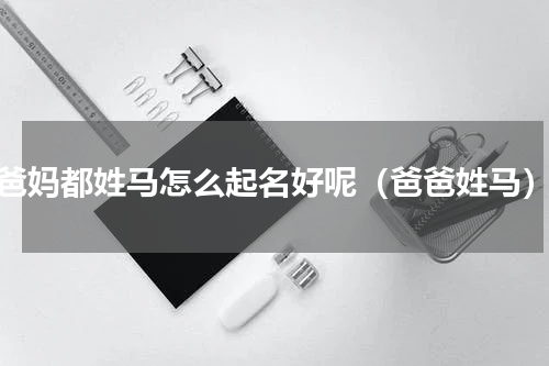爸妈都姓马怎么起名好呢（爸爸姓马）
