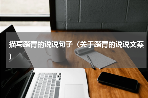 描写踏青的说说句子（关于踏青的说说文案）