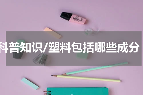 科普知识/塑料包括哪些成分