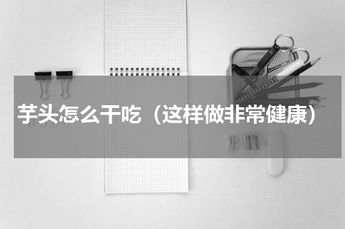 芋头怎么干吃（这样做非常健康）