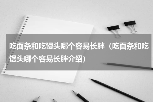 吃面条和吃馒头哪个容易长胖（吃面条和吃馒头哪个容易长胖介绍）