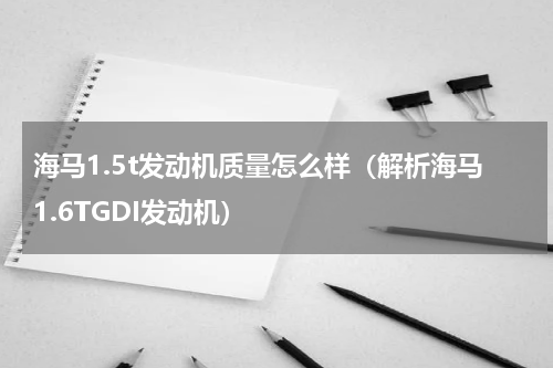 海马1.5t发动机质量怎么样（解析海马1.6TGDI发动机）