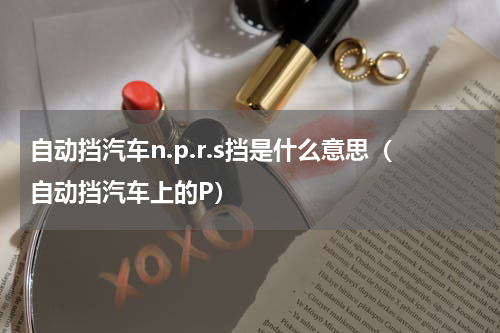 自动挡汽车n.p.r.s挡是什么意思（自动挡汽车上的P）