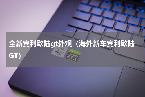 全新宾利欧陆gt外观（海外新车宾利欧陆GT）