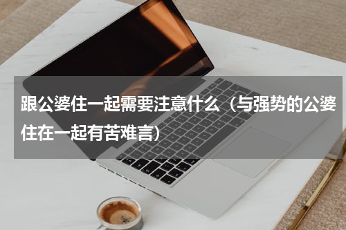 跟公婆住一起需要注意什么（与强势的公婆住在一起有苦难言）