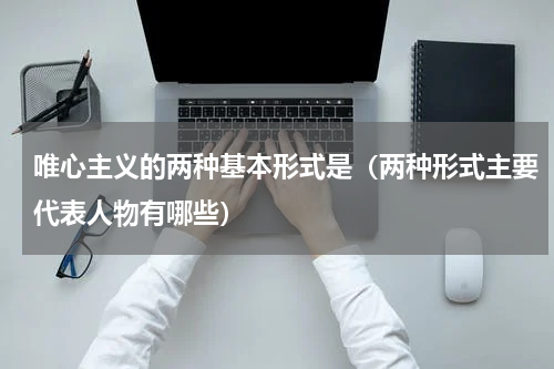 唯心主义的两种基本形式是（两种形式主要代表人物有哪些）