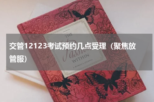交管12123考试预约几点受理（聚焦放管服）