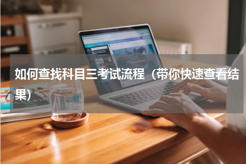 如何查找科目三考试流程（带你快速查看结果）