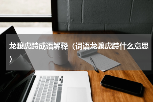 龙骧虎跱成语解释（词语龙骧虎跱什么意思）