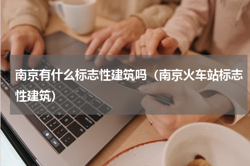 南京有什么标志性建筑吗（南京火车站标志性建筑）