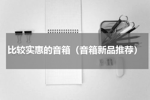 比较实惠的音箱（音箱新品推荐）