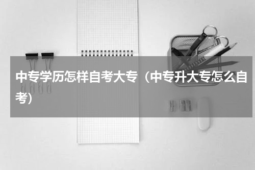 中专学历怎样自考大专（中专升大专怎么自考）