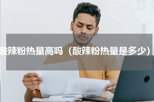 酸辣粉热量高吗（酸辣粉热量是多少）