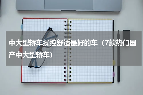 中大型轿车操控舒适最好的车（7款热门国产中大型轿车）