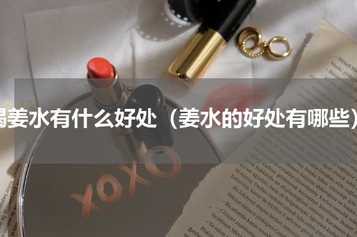 喝姜水有什么好处（姜水的好处有哪些）
