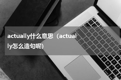 actually什么意思（actually怎么造句呢）