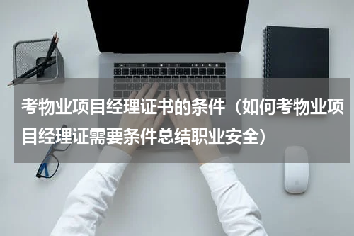 考物业项目经理证书的条件（如何考物业项目经理证需要条件总结职业安全）