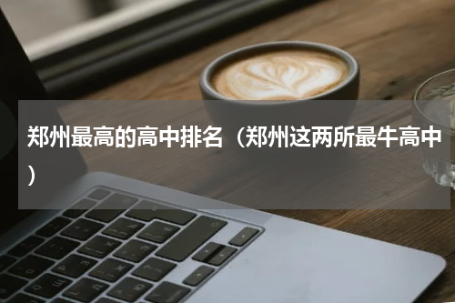 郑州最高的高中排名（郑州这两所最牛高中）