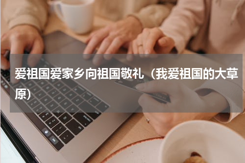 爱祖国爱家乡向祖国敬礼（我爱祖国的大草原）