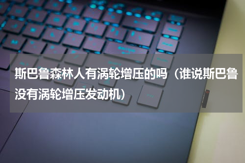 斯巴鲁森林人有涡轮增压的吗（谁说斯巴鲁没有涡轮增压发动机）
