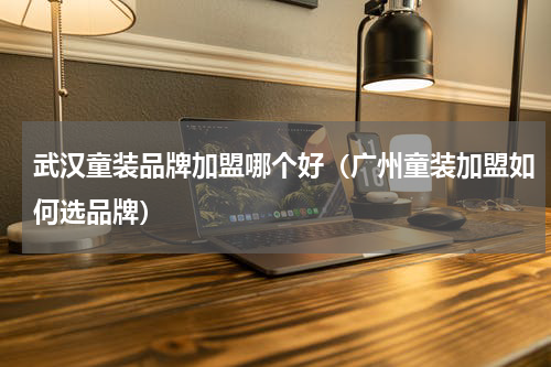 武汉童装品牌加盟哪个好（广州童装加盟如何选品牌）