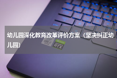 幼儿园深化教育改革评价方案（坚决纠正幼儿园）