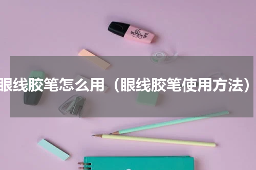 眼线胶笔怎么用（眼线胶笔使用方法）