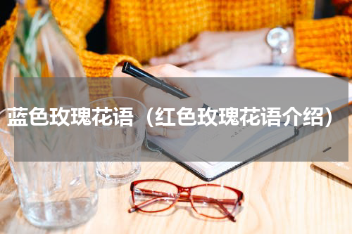 蓝色玫瑰花语（红色玫瑰花语介绍）