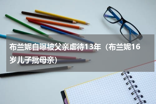 布兰妮自曝被父亲虐待13年（布兰妮16岁儿子批母亲）