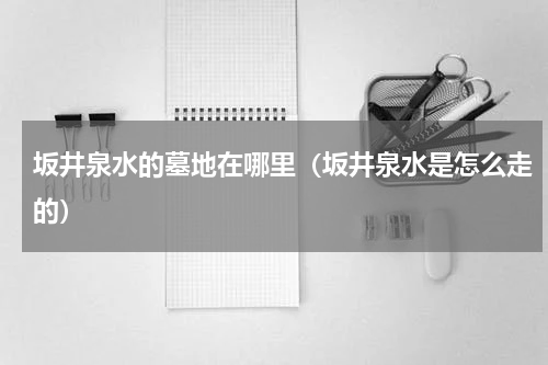 坂井泉水的墓地在哪里（坂井泉水是怎么走的）