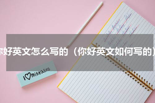 你好英文怎么写的（你好英文如何写的）