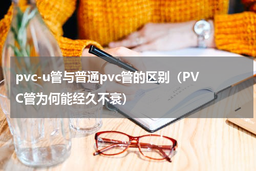 pvc-u管与普通pvc管的区别（PVC管为何能经久不衰）