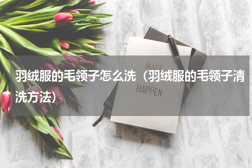 羽绒服的毛领子怎么洗（羽绒服的毛领子清洗方法）
