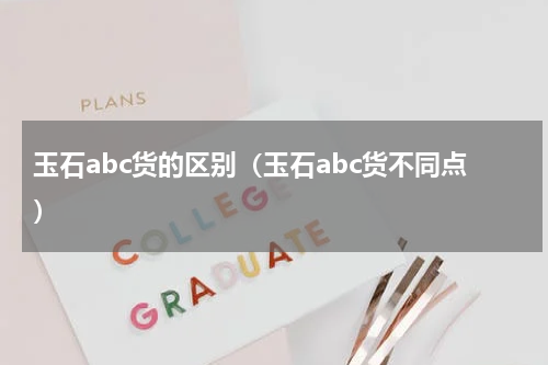玉石abc货的区别（玉石abc货不同点）