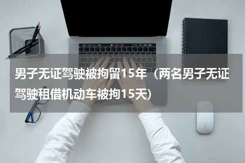男子无证驾驶被拘留15年（两名男子无证驾驶租借机动车被拘15天）