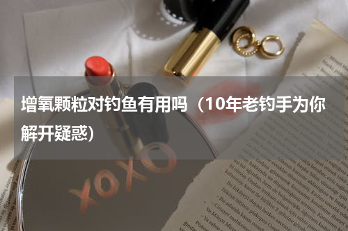 增氧颗粒对钓鱼有用吗（10年老钓手为你解开疑惑）