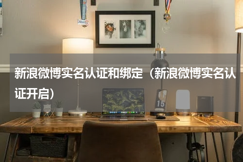 新浪微博实名认证和绑定（新浪微博实名认证开启）