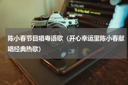 陈小春节目唱粤语歌（开心幸运里陈小春献唱经典热歌）