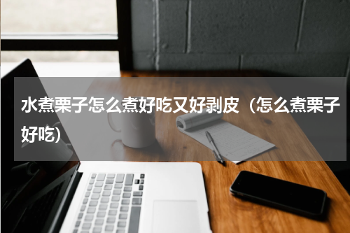 水煮栗子怎么煮好吃又好剥皮（怎么煮栗子好吃）