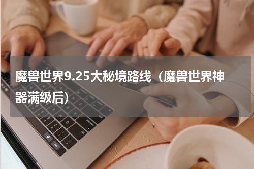 魔兽世界9.25大秘境路线（魔兽世界神器满级后）